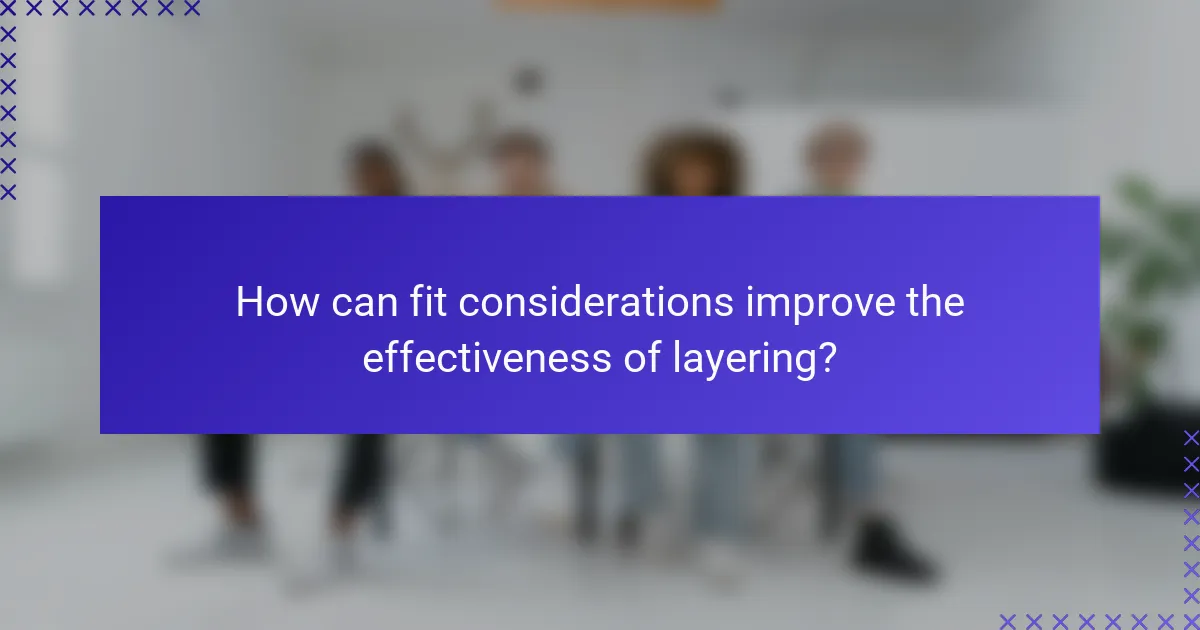 How can fit considerations improve the effectiveness of layering?