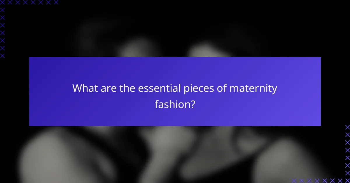 What are the essential pieces of maternity fashion?